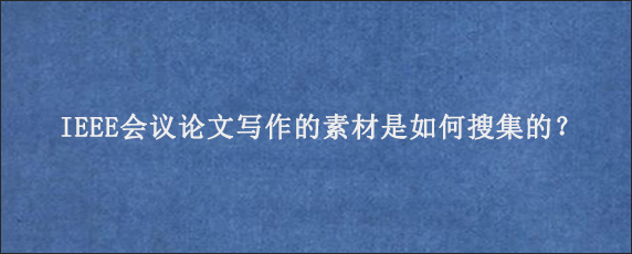 IEEE会议论文写作的素材是如何搜集的？