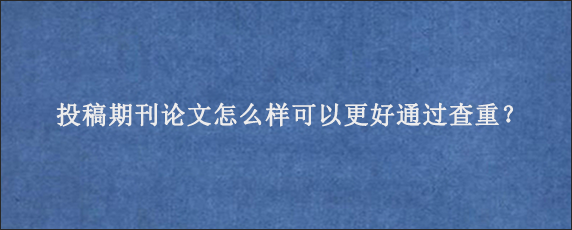 投稿期刊论文怎么样可以更好通过查重？