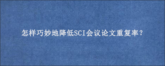 怎样巧妙地降低SCI会议论文重复率？