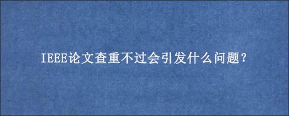 IEEE论文查重不过会引发什么问题？