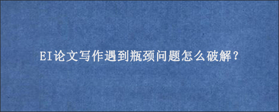 EI论文写作遇到瓶颈问题怎么破解？