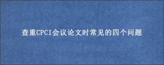 查重CPCI会议论文时常见的四个问题