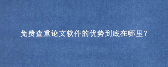 免费查重论文软件的优势到底在哪里？