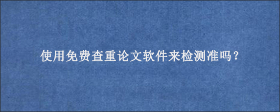 使用免费查重论文软件来检测准吗？