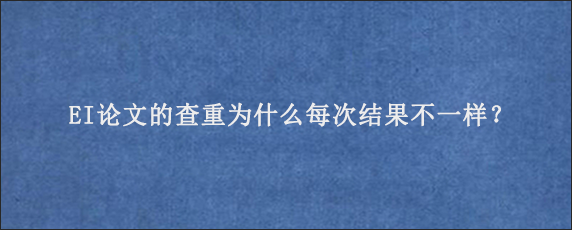 EI论文的查重为什么每次结果不一样？