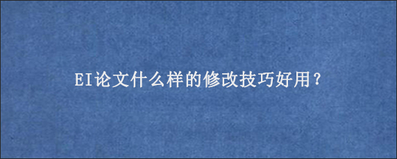 EI论文什么样的修改技巧好用？