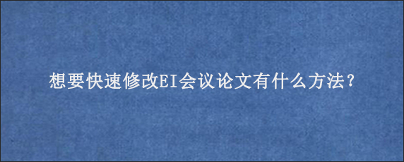 想要快速修改EI会议论文有什么方法？