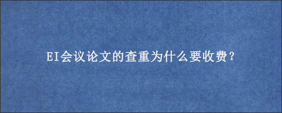 EI会议论文的查重为什么要收费？