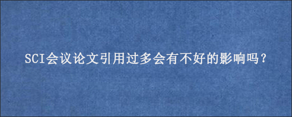 SCI会议论文引用过多会有不好的影响吗？