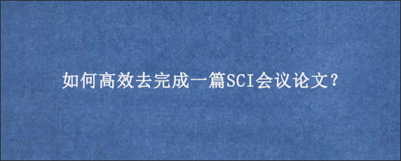 如何高效去完成一篇SCI会议论文？