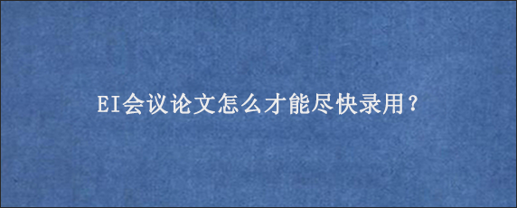 EI会议论文怎么才能尽快录用？