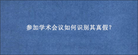 参加学术会议如何识别其真假？