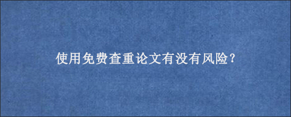 使用免费查重论文有没有风险？