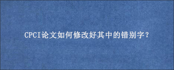 CPCI论文如何修改好其中的错别字？