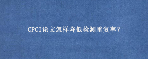 CPCI论文怎样降低检测重复率？