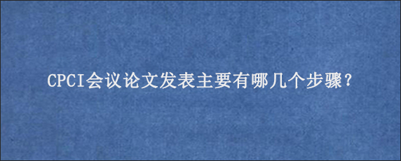 CPCI会议论文发表主要有哪几个步骤？