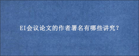 EI会议论文的作者署名有哪些讲究？