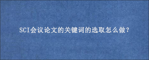 SCI会议论文的关键词的选取怎么做？