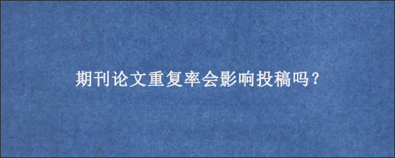 期刊论文重复率会影响投稿吗？