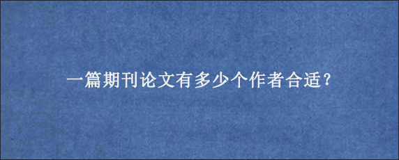 一篇期刊论文有多少个作者合适？