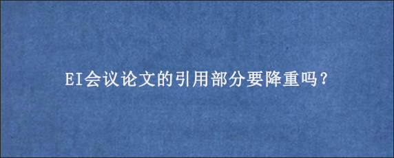 EI会议论文的引用部分要降重吗？