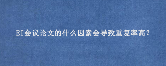 EI会议论文的什么因素会导致重复率高？