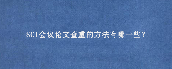 SCI会议论文查重的方法有哪一些？