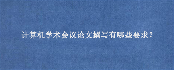 计算机学术会议论文撰写有哪些要求？