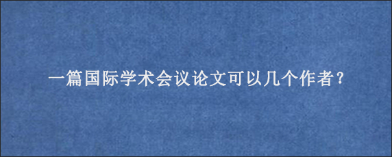 一篇国际学术会议论文可以几个作者？