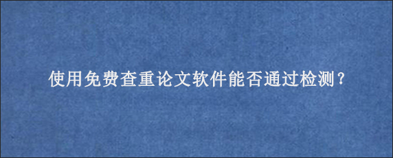 使用免费查重论文软件能否通过检测？