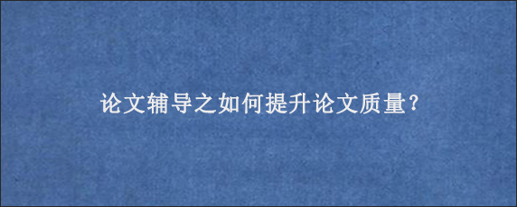 论文辅导之如何提升论文质量？