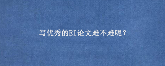 写优秀的EI论文难不难呢？