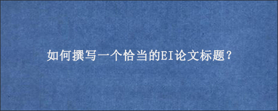 如何撰写一个恰当的EI论文标题？