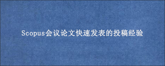 Scopus会议论文快速发表的投稿经验