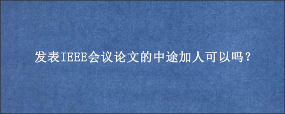 发表IEEE会议论文的中途加人可以吗？