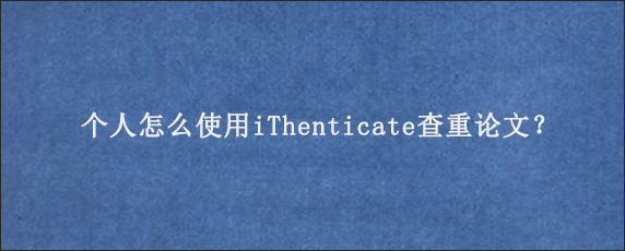 个人怎么使用iThenticate查重论文？