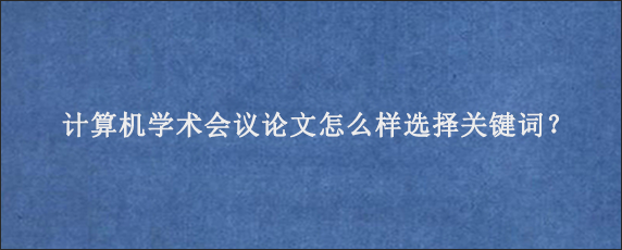 计算机学术会议论文怎么样选择关键词？