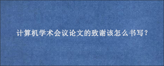 计算机学术会议论文的致谢该怎么书写？