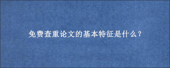 免费查重论文的基本特征是什么？