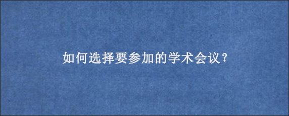 如何选择要参加的学术会议？