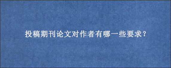 投稿期刊论文对作者有哪一些要求？