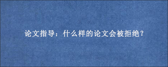 论文指导：什么样的论文会被拒绝？