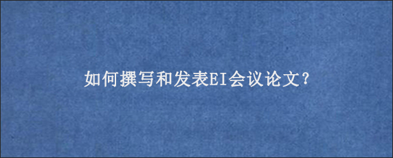 如何撰写和发表EI会议论文？