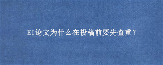 EI论文为什么在投稿前要先查重？