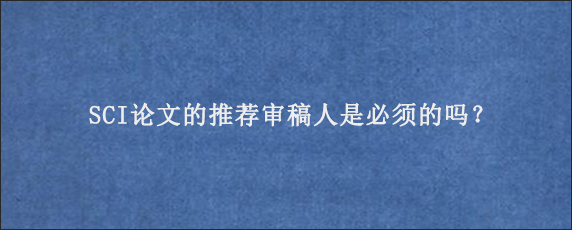 SCI论文的推荐审稿人是必须的吗？