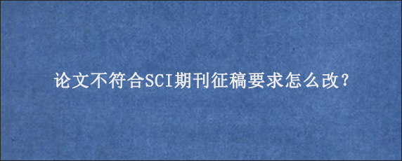 论文不符合SCI期刊征稿要求怎么改？