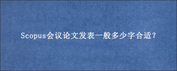 Scopus会议论文发表一般多少字合适？