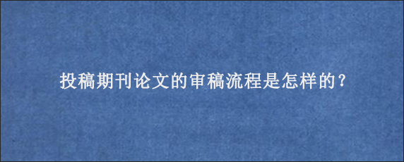 投稿期刊论文的审稿流程是怎样的？