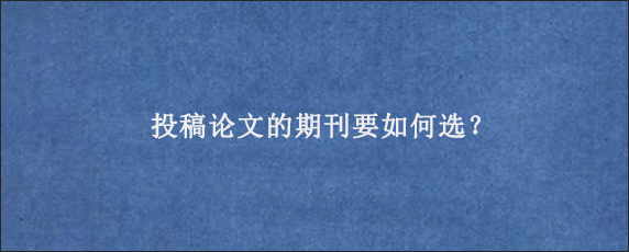 投稿论文的期刊要如何选？