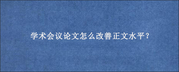 学术会议论文怎么改善正文水平？